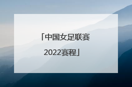 「中国女足联赛2022赛程」中国女足赛程2022亚洲杯